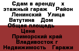 Сдам в аренду 2-х этажный гараж  › Район ­ Ленинский › Улица ­ Ватутина › Дом ­ 26 › Общая площадь ­ 18 › Цена ­ 3 000 - Приморский край, Владивосток г. Недвижимость » Гаражи   